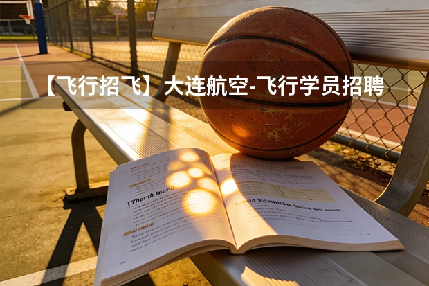 【飞行招飞】大连航空-飞行学员招聘简章(校招)大连海事大学 民航招飞条件
