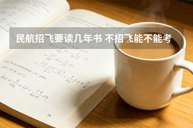 民航招飞要读几年书 不招飞能不能考民航