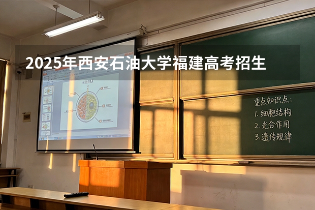 2025年西安石油大学福建高考招生计划人数汇总（2026参考）