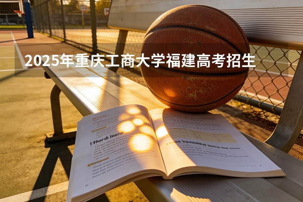 2025年重庆工商大学福建高考招生计划人数汇总（2026参考）