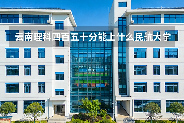 云南理科四百五十分能上什么民航大学?