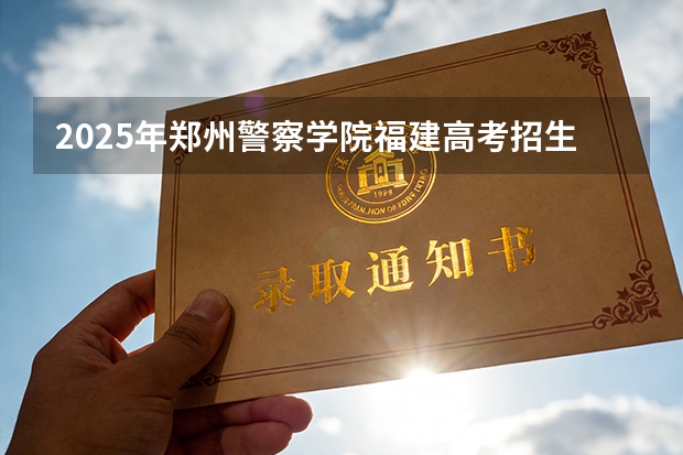 2025年郑州警察学院福建高考招生计划人数汇总（2026参考）