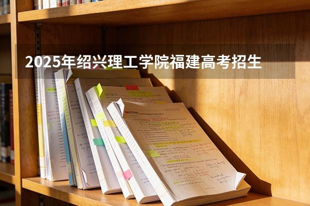 2025年绍兴理工学院福建高考招生计划人数汇总（2026参考）