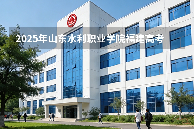 2025年山东水利职业学院福建高考招生计划人数汇总（2026参考）
