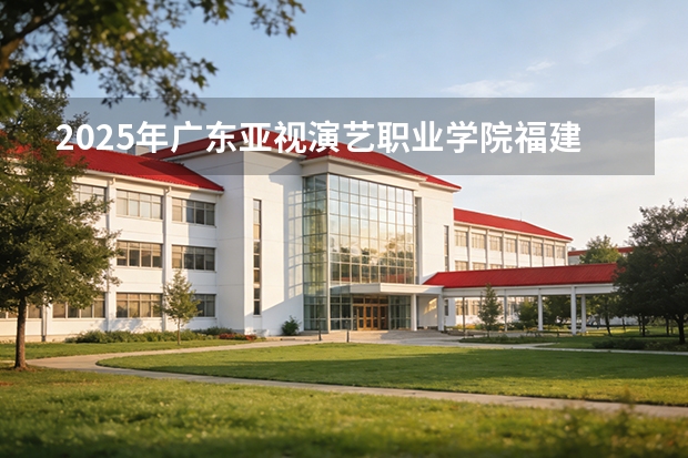 2025年广东亚视演艺职业学院福建高考招生计划人数汇总（2026参考）