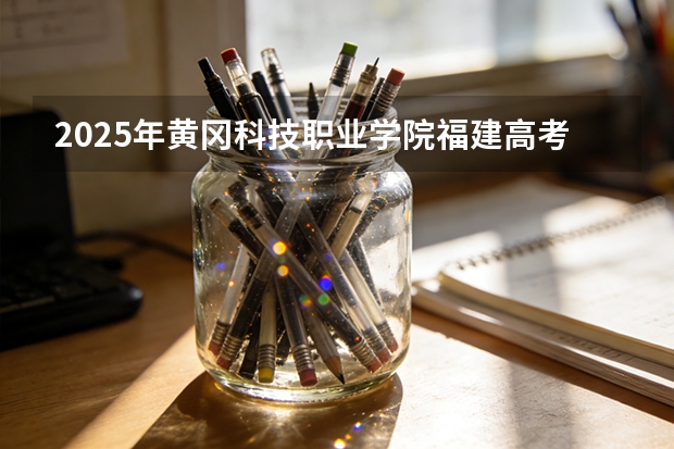 2025年黄冈科技职业学院福建高考招生计划人数汇总（2026参考）
