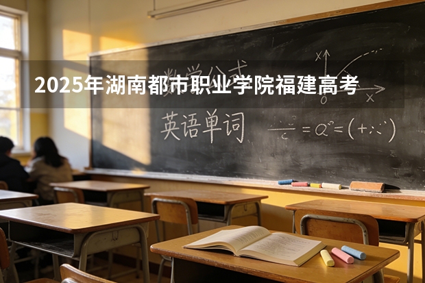 2025年湖南都市职业学院福建高考招生计划人数汇总（2026参考）
