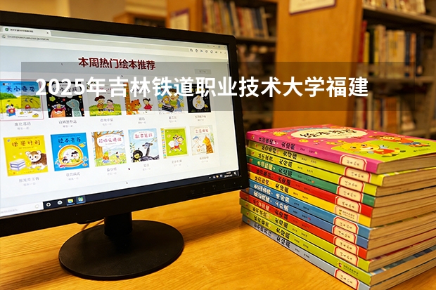 2025年吉林铁道职业技术大学福建高考招生计划人数汇总（2026参考）