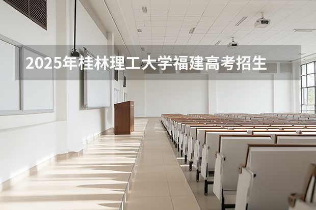2025年桂林理工大学福建高考招生计划人数汇总（2026参考）