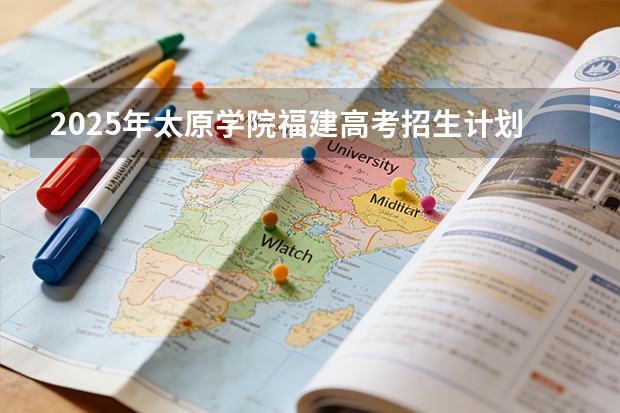 2025年太原学院福建高考招生计划人数汇总（2026参考）