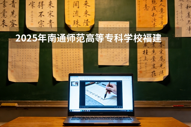 2025年南通师范高等专科学校福建高考招生计划人数汇总（2026参考）