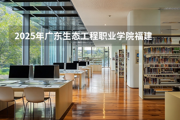 2025年广东生态工程职业学院福建高考招生计划人数汇总（2026参考）