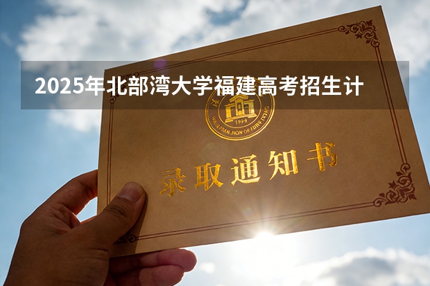 2025年北部湾大学福建高考招生计划人数汇总（2026参考）