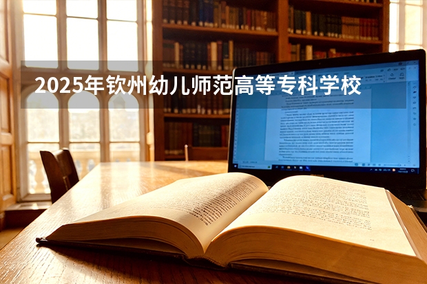 2025年钦州幼儿师范高等专科学校福建高考招生计划人数汇总（2026参考）