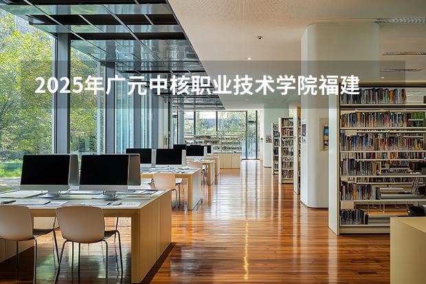 2025年广元中核职业技术学院福建高考招生计划人数汇总（2026参考）