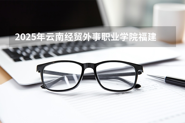 2025年云南经贸外事职业学院福建高考招生计划人数汇总（2026参考）
