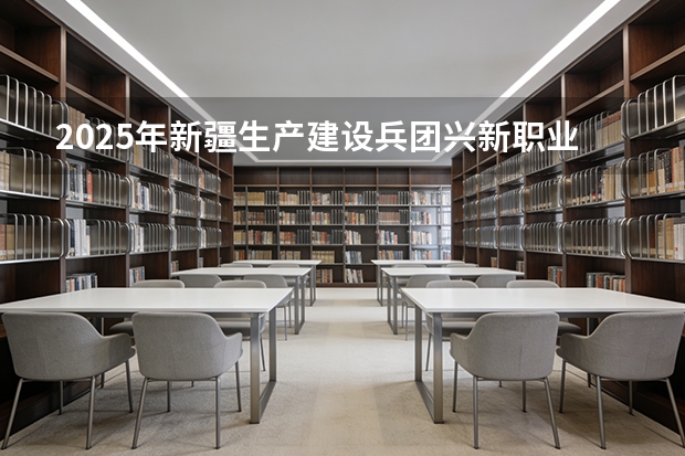 2025年新疆生产建设兵团兴新职业技术学院福建高考招生计划人数汇总（2026参考）