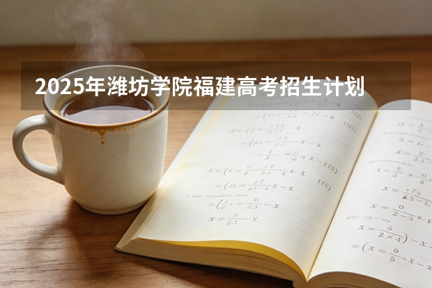 2025年潍坊学院福建高考招生计划人数汇总（2026参考）