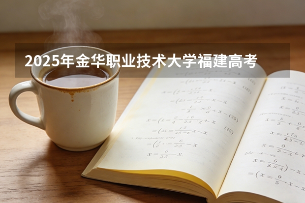 2025年金华职业技术大学福建高考招生计划人数汇总（2026参考）