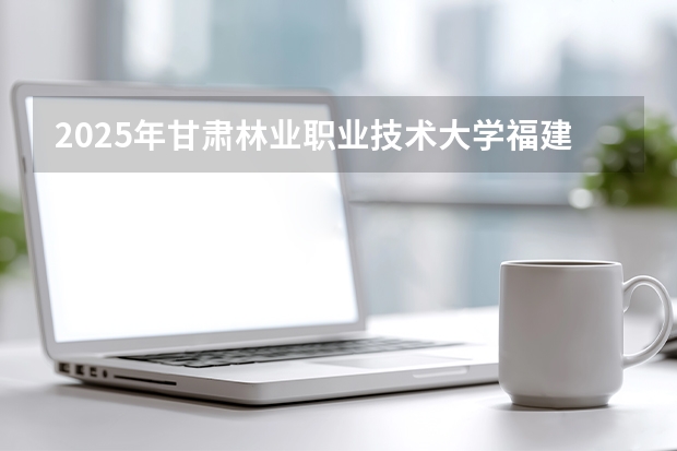 2025年甘肃林业职业技术大学福建高考招生计划人数汇总（2026参考）