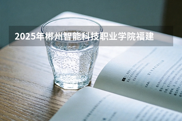 2025年郴州智能科技职业学院福建高考招生计划人数汇总（2026参考）