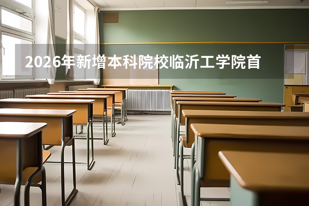 2026年新增本科院校临沂工学院首年招生500人：新工科专业为主，低分捡漏机会来了