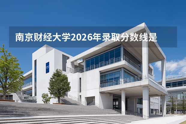 南京财经大学2026年录取分数线是多少？专业优势与就业前景全面解析