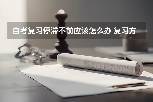 自考复习停滞不前应该怎么办 复习方法：其实自考并不难，难得是坚持下去