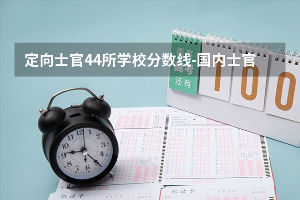 定向士官44所学校分数线-国内士官学校录取分数线最低分 位次对应大学最低分数线（参考）