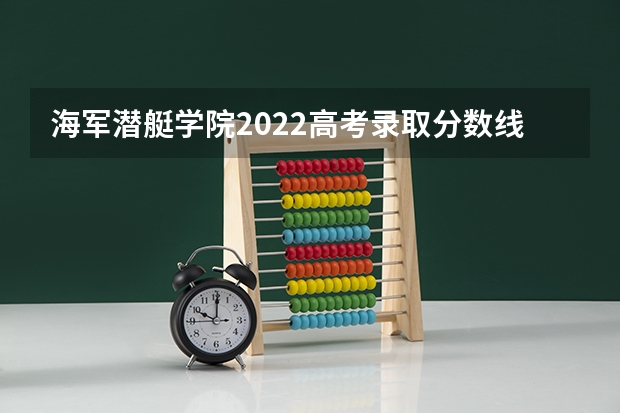 海军潜艇学院2022高考录取分数线 2022陆军军事交通学院录取分数线是多少