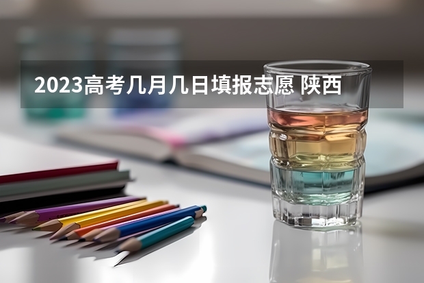 2023高考几月几日填报志愿 陕西高考志愿填报指导技巧