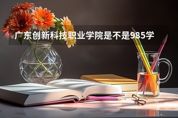 广东创新科技职业学院是不是985学校 广东创新科技职业学院属于什么档次