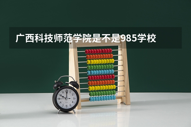 广西科技师范学院是不是985学校 广西科技师范学院属于什么档次