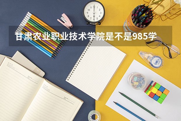 甘肃农业职业技术学院是不是985学校 甘肃农业职业技术学院属于什么档次