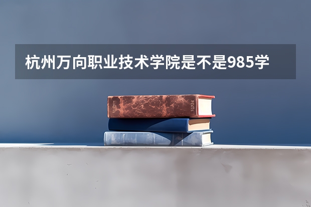 杭州万向职业技术学院是不是985学校 杭州万向职业技术学院属于什么档次