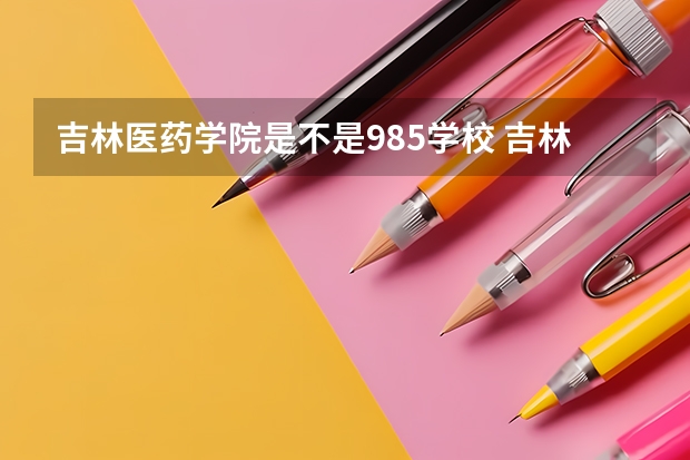 吉林医药学院是不是985学校 吉林医药学院属于什么档次